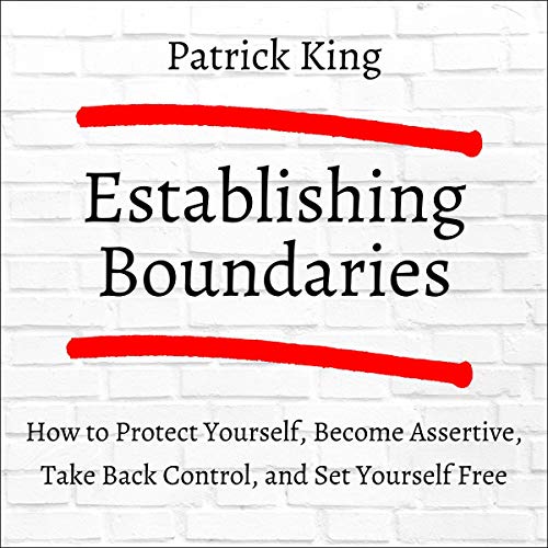 Establishing Boundaries: How to Protect Yourself, Become Assertive, Take Back Control, and Set Yourself Free
