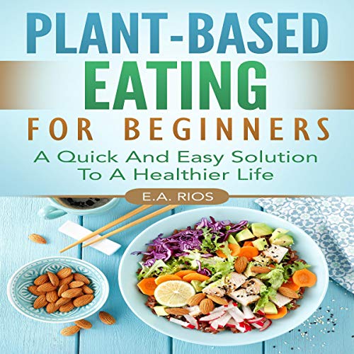 Plant-Based Eating for Beginners: A Quick and Easy Solution to a Healthier Life