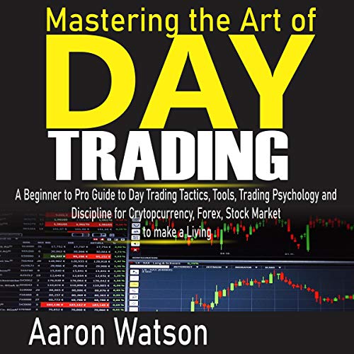 Mastering the Art of Day Trading: A Beginner to Pro Guide to Day Trading Tactics, Tools, Trading Psychology and Discipline for Cryptocurrency, Forex and Stock Market to Make a Living by Aaron Watson