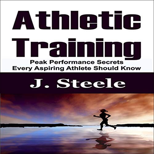 Athletic Training: Peak Performance Secrets Every Aspiring Athlete Should Know by J Steele