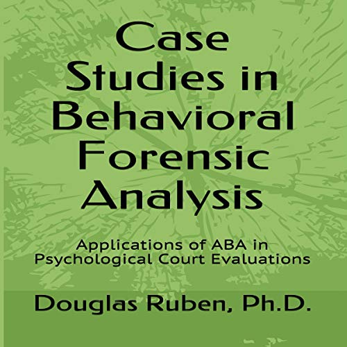 Case Studies in Behavioral Forensic Analysis by Douglas H. Ruben Ph.D.