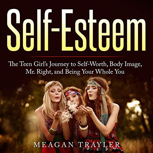 Self-Esteem: The Teen Girl's Journey to Self-Worth, Body Image, Mr. Right, and Being Your Whole You by Meagan Trayler