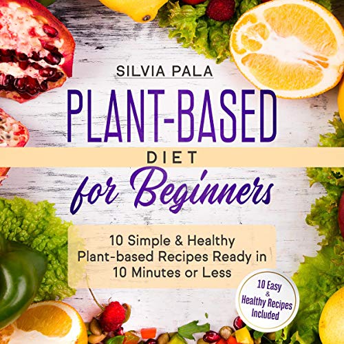 Plant-Based Diet for Beginners: 10 Simple & Healthy Plant-Based Recipes Ready in 10 Minutes or Less