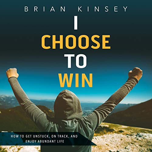 I Choose to Win: How to Get Unstuck, on Track, and Enjoy Abundant Life by Brian Kinsey