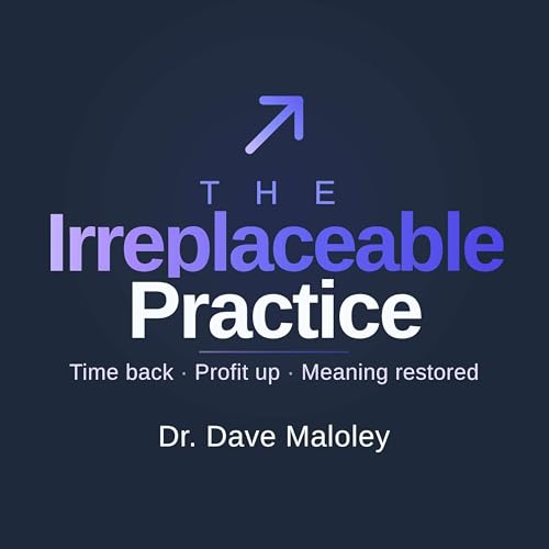 The Irreplaceable Practice - For dentists who refuse to become a commodity by Dr. Dave Maloley