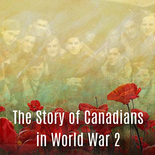The Story of Canadians in World War 2 Podcast by gesaulnier