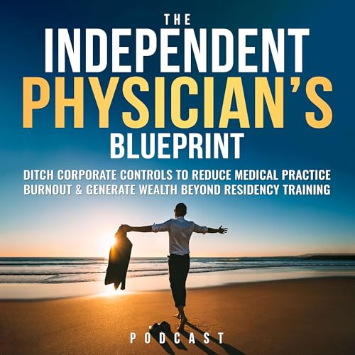 The Independent Physician's Blueprint: Ditch Corporate Controls To Reduce Medical Practice Burnout & Generate Wealth Beyond Residency Training