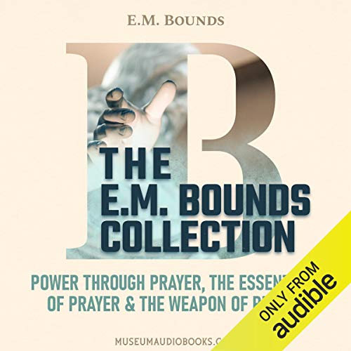 The E. M. Bounds Collection: Power Through Prayer, The Essentials of Prayer, & The Weapon of Prayer