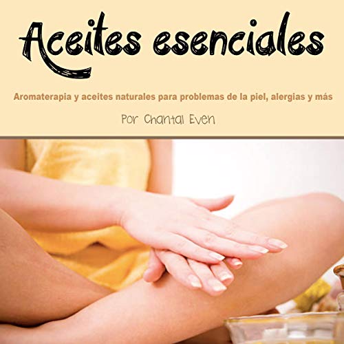 Aceites esenciales: Aromaterapia y aceites naturales para problemas de la piel, alergias y más [Essential Oils: Aromatherapy and Natural Oils for Skin Problems, Allergies and More]