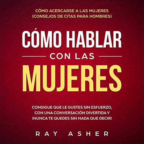 Cómo Hablar con las Mujeres: Consigue que Le Gustes Sin Esfuerzo, con una Conversación Divertida y ¡Nunca Te Quedes Sin Nada que Decir! [How to Talk to Women: Get Her to Like You With Effortless, Fun Conversation & Never Run Out of Anything to Say!]