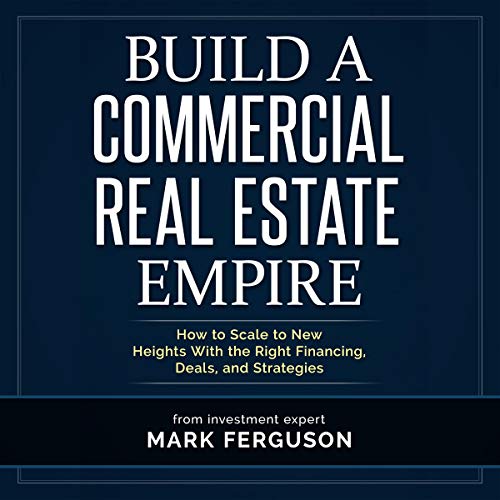 Build a Commercial Real Estate Empire: How to Scale to New Heights with the Right Financing, Deals, and Strategies