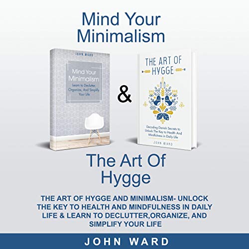 Mind your Minimalism & The Art of Hygge & Unlock The Key to Health And Mindfulness in Daily Life & Learn to Declutter, Organize, And Simplify Your Life
