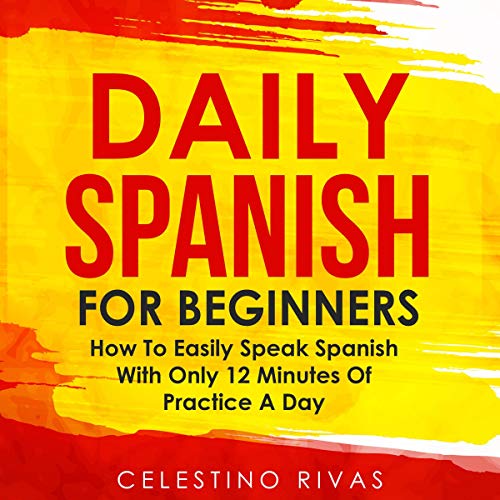 Daily Spanish for Beginners: How to Easily Speak Spanish with Only 12 Minutes of Practice a Day