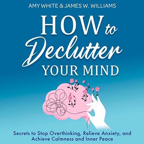 How to Declutter Your Mind: Secrets to Stop Overthinking, Relieve Anxiety, and Achieve Calmness and Inner Peace