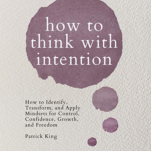 How to Think with Intention: How to Identify, Transform, and Apply Mindsets for Control, Confidence, Growth, and Freedom by Patrick King