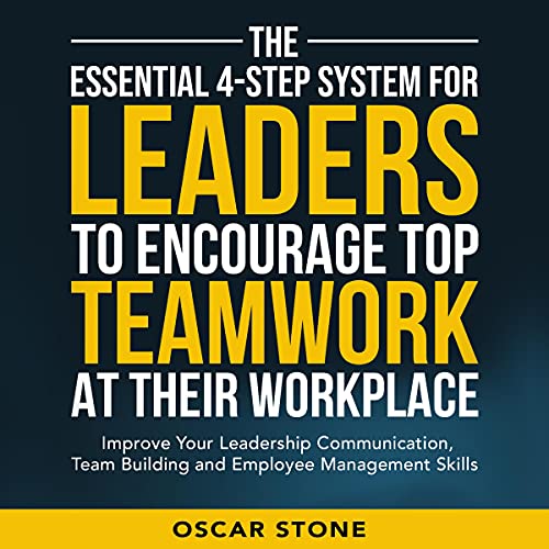 The Essential 4-Step System for Leaders to Encourage Top Teamwork at Their Workplace: Improve Your Leadership Communication, Team Building and Employee Management Skills by Oscar Stone