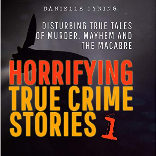 Horrifying True Crime Stories: Disturbing True Tales of Murder, Mayhem and the Macabre