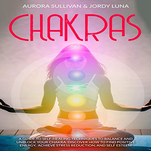 Chakras: A Guide to Self-Healing Techniques to Balance and Unblock Your Chakra