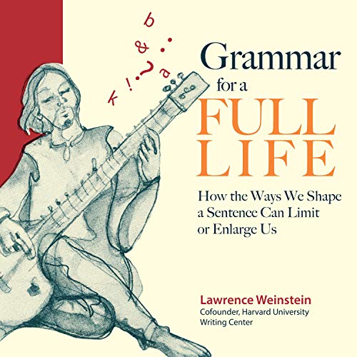 Grammar for a Full Life: How the Ways We Shape a Sentence Can Limit or Enlarge Us by Lawrence Weinstein