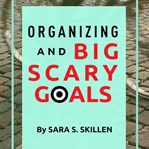 Organizing and Big Scary Goals by Sara S. Skillen