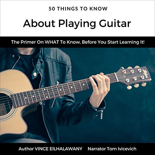 50 Things to Know About Playing Guitar: The Primer on What to Know, Before You Start Learning It! by Vince Elhalawany