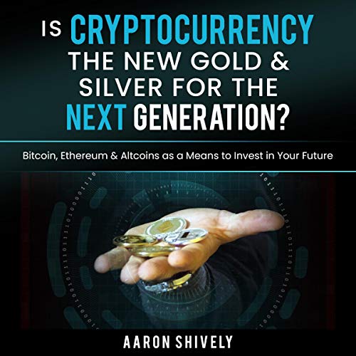 Is CryptoCurrency the New Gold & Silver for the Next Generation? by Aaron Shively
