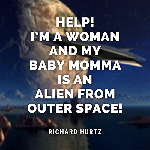 Help! I’m a Woman and My Baby Momma Is an Alien from Outer Space! by Richard Hurtz
