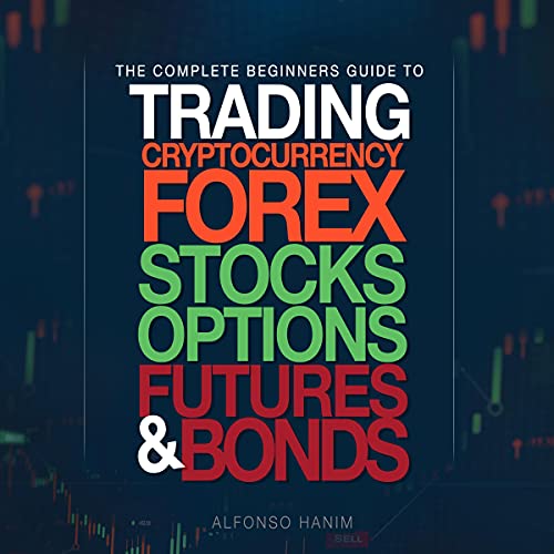 The Complete Beginners Guide to Trading Cryptocurrency, Forex, Stocks, Options, Futures, and Bonds