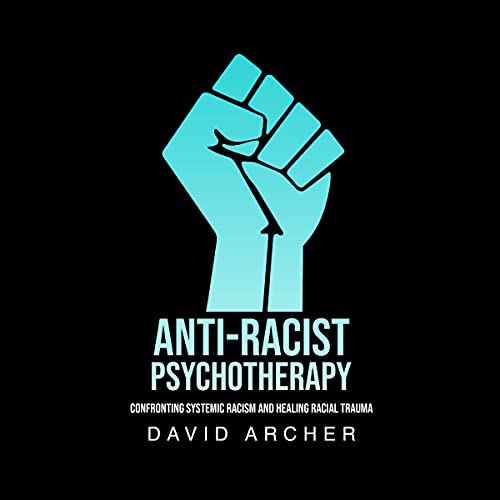 Anti-Racist Psychotherapy: Confronting Systemic Racism and Healing Racial Trauma by David Archer