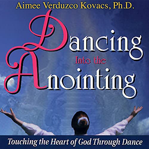 Dancing into the Anointing by Aimee Verduzco Kovacs PhD