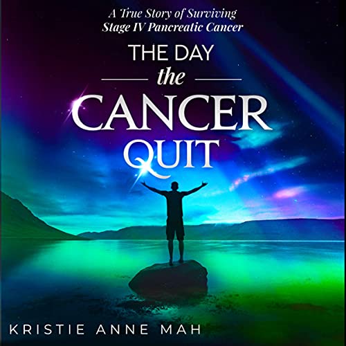 The Day the Cancer Quit: A True Story of Surviving Stage IV Pancreatic Cancer by Kristie Anne Mah
