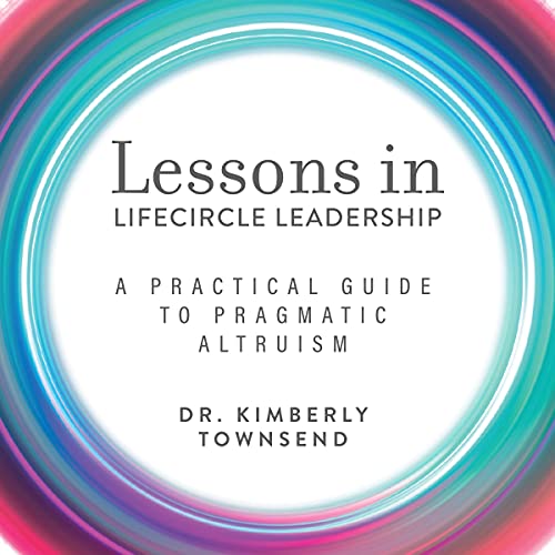 Lessons in Lifecircle Leadership: A Practical Guide to Pragmatic Altruism by Dr. Kimberly Townsend