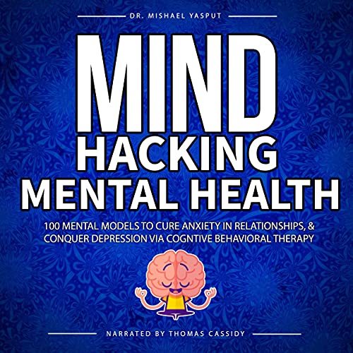 100 Mental Models, Mind Hacking Mental Health to Cure Anxiety in Relationships, and Conquer Depression via Cognitive Behavioral Therapy