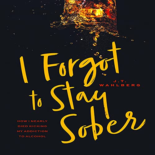 I Forgot to Stay Sober: How I Nearly Died Kicking My Addiction to Alcohol by J.T. Wahlberg