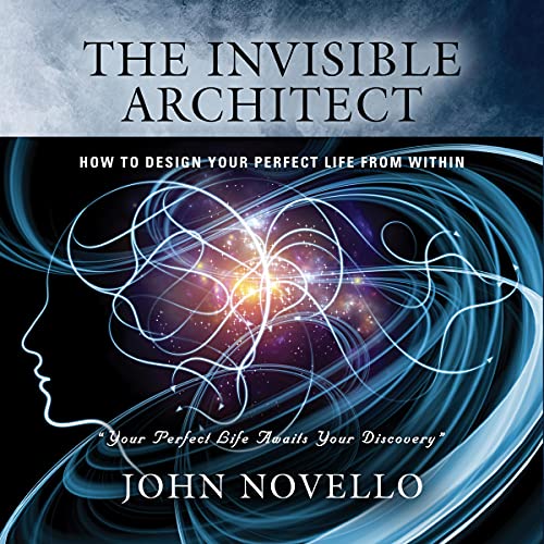 The Invisible Architect: How to Design Your Perfect Life from Within by John Novello