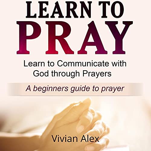 Learn to Pray: Learn to Communicate with God Through Prayer. A Beginners Guide to Prayer.