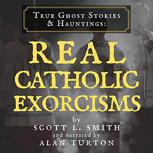 True Ghost Stories & Hauntings: Real Catholic Exorcisms by Scott L. Smith