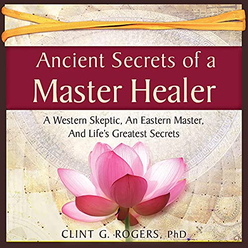 Ancient Secrets of a Master Healer by Clint G. Rogers