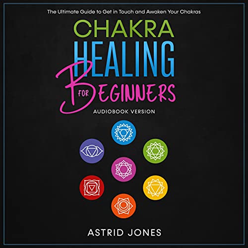 Chakra Healing for Beginners: The Ultimate Guide to Get in Touch and Awaken Your Chakras