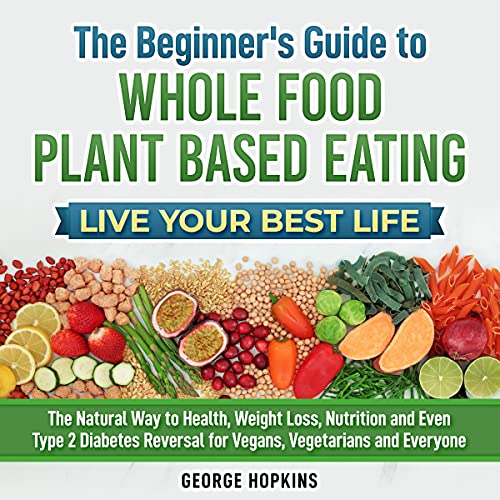 The Beginner's Guide to Whole Food Plant Based Eating, Live Your Best Life