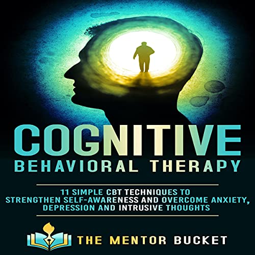 Cognitive Behavioral Therapy - 11 Simple CBT Techniques to Strengthen Self-Awareness and Overcome Anxiety, Depression and Intrusive Thoughts (Cognitive Behavior Therapy - CBT)