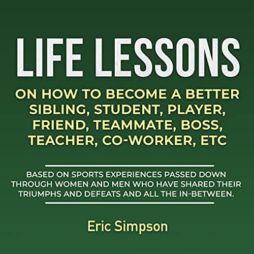 Life Lessons on How to Become a Better Sibling, Student, Player, Friend, Teammate, Boss, Teacher, Co-Worker Etc by Eric Simpson