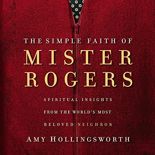 The Simple Faith of Mister Rogers by Amy Hollingsworth