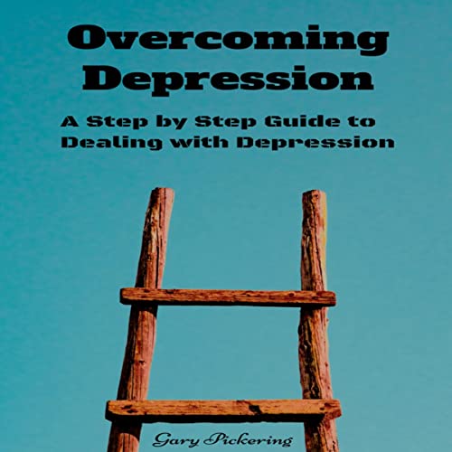 Overcoming Depression: A Step by Step Guide to Dealing with Depression