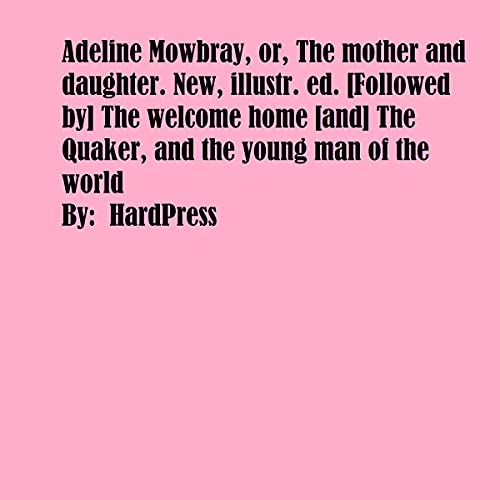 Adeline Mowbray, or, The Mother and Daughter. New, Illustrated. [Followed by] The Welcome Home [and] The Quaker, and the Young Man of the World by HardPress