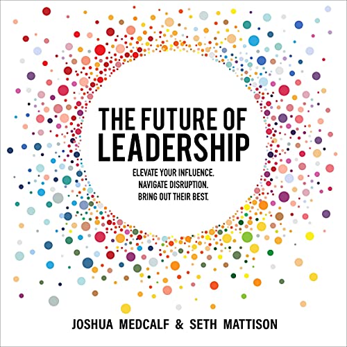 The Future of Leadership: Elevate Your Influence. Navigate Disruption. Bring Out Their Best.
