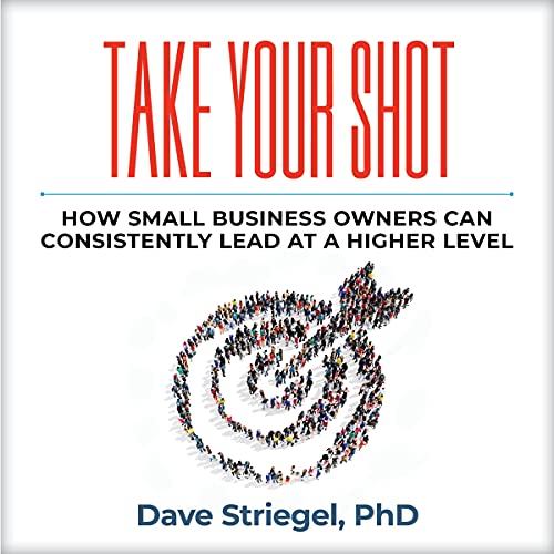 Take Your Shot: How Small Business Owners Can Consistently Lead at a Higher Level by Dave Striegel PhD