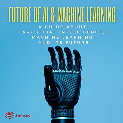 Future of AI & Machine Learning: A Guide About Artificial Intelligence, Machine Learning and Its Future