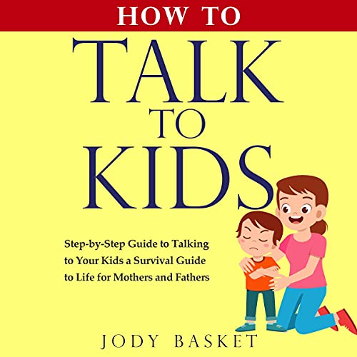 How to Talk to Kids: Step-by-Step Guide to Talking to Your Kids a Survival Guide to Life for Mothers and Fathers by Jody Basket