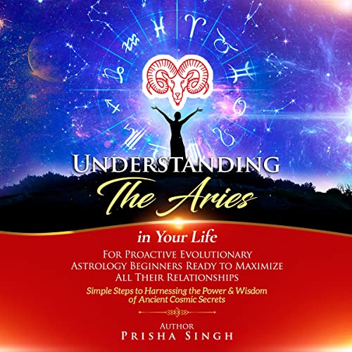 Understanding the Aries in Your Life for Proactive Evolutionary Astrology Beginners Ready to Maximize All Their Relationships: by Prisha Singh